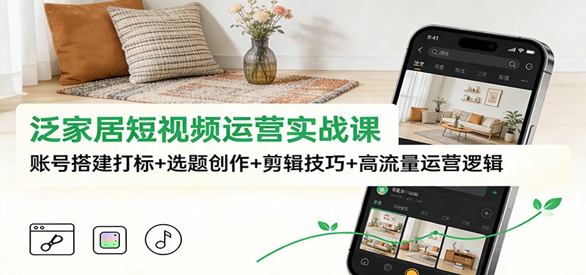 泛家居短视频运营实战课：账号搭建打标+选题创作+剪辑技巧+高流量运营逻辑-柚子网创