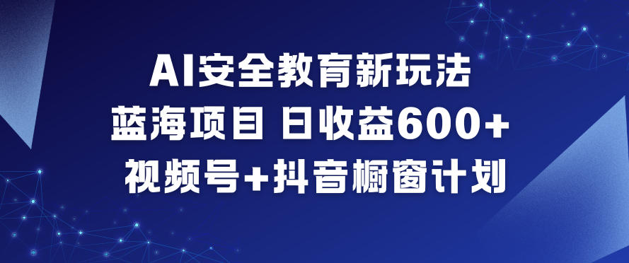 AI安全教育新玩法，蓝海项目，日收益6张+，视频号+抖音橱窗计划-柚子网创