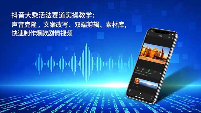 抖音大乘活法赛道实操教学：声音克隆，文案改写、双端剪辑、素材库，快速制作爆款剧情视频-柚子网创