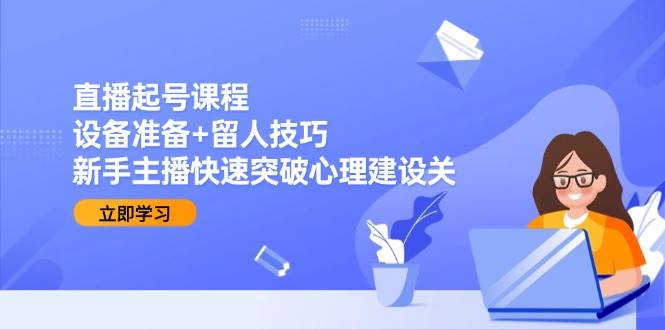 （15056期）直播起号课程：设备准备+留人技巧，新手主播快速突破心理建设关-柚子网创