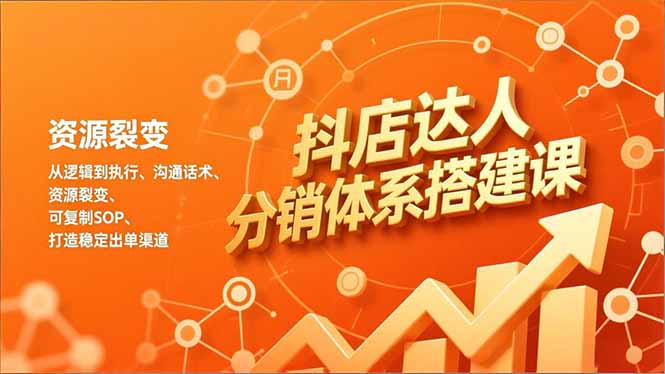 抖店达人分销体系搭建课，从逻辑到执行、沟通话术、资源裂变，可复制SOP，打造稳定出单渠道-柚子网创