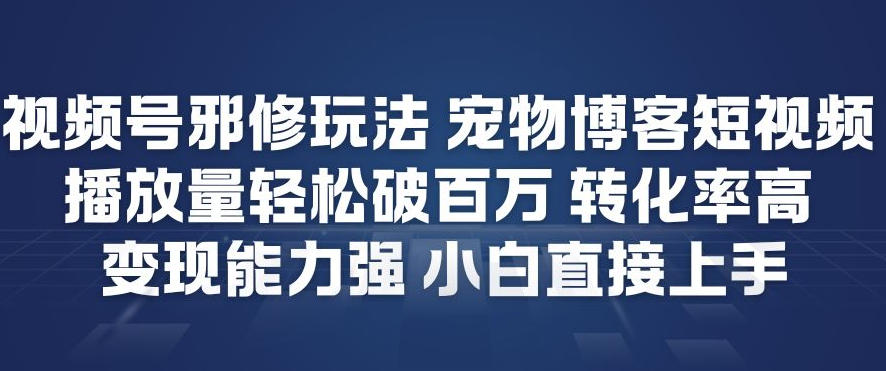 视频号邪修玩法宠物博客短视频，播放量轻松破百万，转化率高，变现能力强，小白直接上手-柚子网创