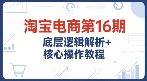 淘宝电商第16期，底层逻辑解析+核心操作教程，运营、推广提升能力的必学课程+配套资料-柚子网创