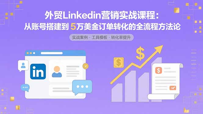 外贸LinkedIn营销实战课程：从账号搭建到5万美金订单转化的全流程方法论-柚子网创