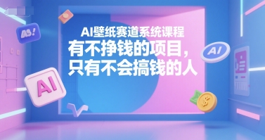 AI壁纸赛道系统课程，有不挣钱的项目，只有不会搞钱的人-柚子网创