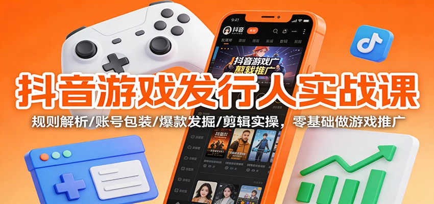 抖音游戏发行人实战课：规则解析/账号包装/爆款发掘 /剪辑实操，零基础做游戏推广-柚子网创
