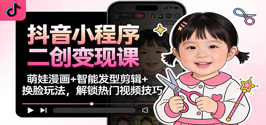 抖音小程序二创变现课：萌娃漫画+智能发型剪辑+换脸玩法，解锁热门视频技巧-柚子网创