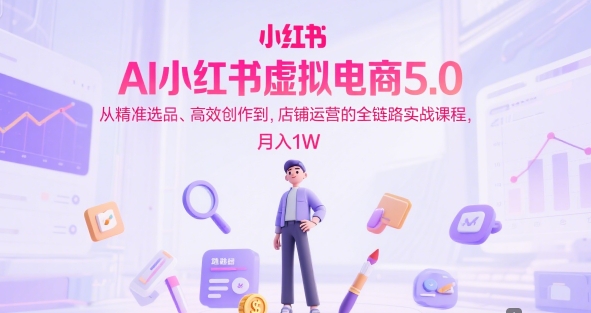 AI小红书虚拟电商5.0，从精准选品、高效创作到，店铺运营的全链路实战课程，月入1W-柚子网创