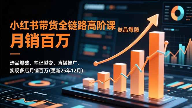 小红书带货全链路高阶课，选品爆破、笔记裂变、直播推广，实现多店月销百万(更新25年12月-柚子网创