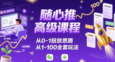 随心推高级课程，从0-1投放思路，也有从1-100的全套玩法-柚子网创