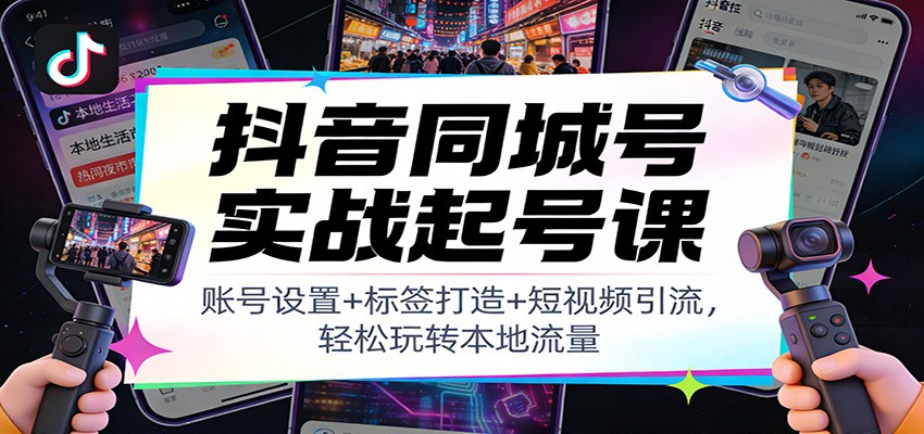 抖音同城号实战起号课：账号设置+标签打造+短视频引流，轻松玩转本地流量-柚子网创