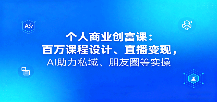 个人商业创富课：百万课程设计、直播变现，AI助力私域、朋友圈等实操-柚子网创
