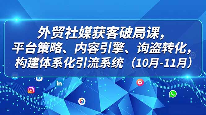外贸 社媒获客破局课，平台策略、内容引擎、询盘转化，构建体系化引流系统(10月-11月-柚子网创