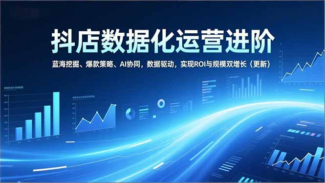 抖店数据化运营进阶，蓝海挖掘、爆款策略、AI协同，数据驱动，实现ROI与规模双增长(更新-柚子网创