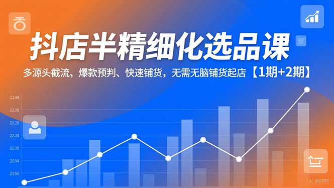 抖店半精细化选品课，多源头截流、爆款预判、快速铺货，无脑铺货起店【1期+2期】-柚子网创