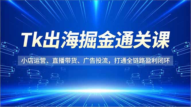 Tk出海掘金通关课，小店运营、直播带货、广告投流，打通全链路盈利闭环-柚子网创