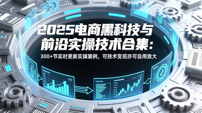 2025电商黑科技与前沿实操技术合集：300+节实时更新实操案例，可技术变现亦可自用放大-柚子网创