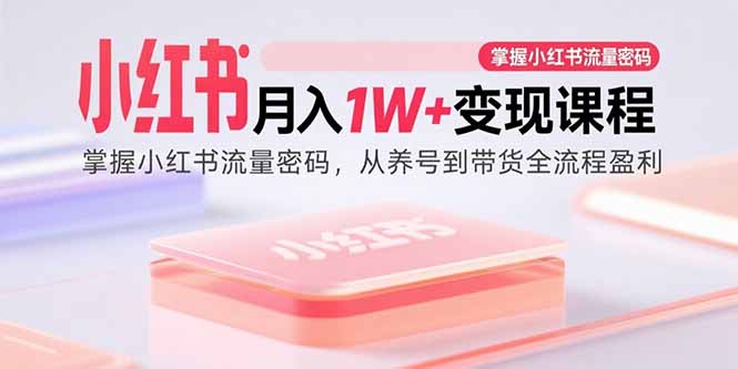 小红书月入1W+变现课程：掌握小红书流量密码，从养号到带货全流程盈利-柚子网创