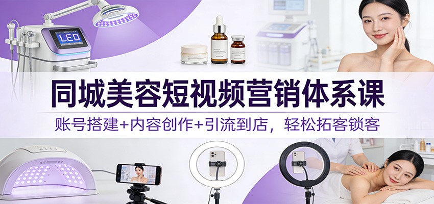 同城美容短视频营销体系课：账号搭建+内容创作+引流到店，轻松拓客锁客-柚子网创