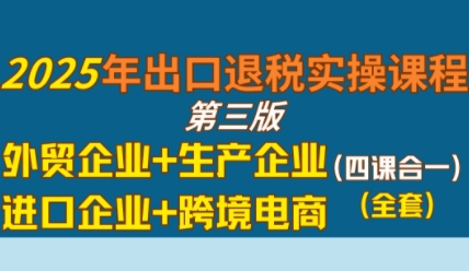2025年出口退税实操课程，外贸企业+生产企业+进口企业+跨境电商-柚子网创