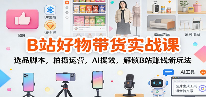 B站好物带货实战课：选品脚本，拍摄运营，AI提效，解锁B站赚钱新玩法-柚子网创