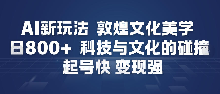 AI新玩法，敦煌文化美学，科技与文化的碰撞，起号快变现强-柚子网创