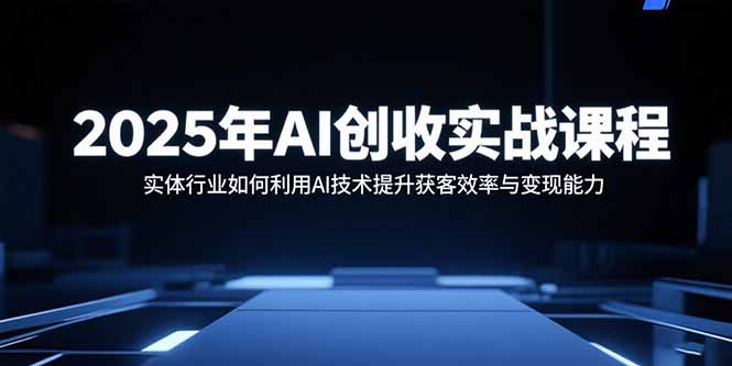 2025年AI创收实战课程：实体行业如何利用AI技术提升获客效率与变现能力-柚子网创