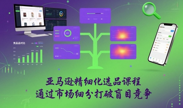 亚马逊精细化选品课程，通过市场细分打破盲目竞争-柚子网创