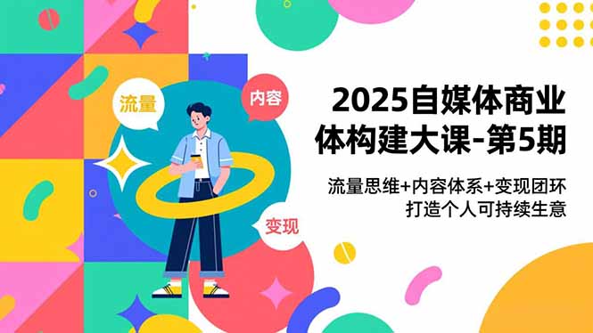 2025自媒体商业体构建大课-第5期，流量思维+内容体系+变现闭环，打造个人可持续生意-柚子网创