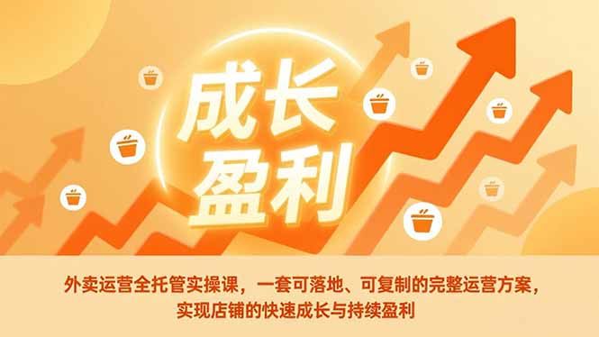 外卖运营全托管实操课，一套可落地、可复制的完整运营方案，实现店铺的快速成长与持续盈利-柚子网创