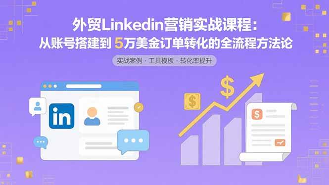 （15766期）外贸LinkedIn营销实战课程：从账号搭建到5万美金订单转化的全流程方法论-柚子网创