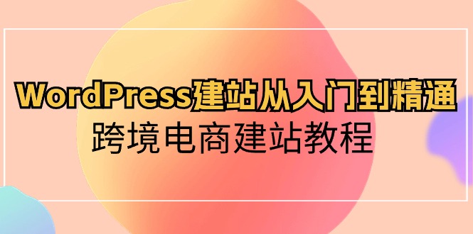 （10313期）WordPress建站从入门到精通，跨境电商建站教程-柚子网创