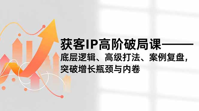 获客IP高阶破局课，底层逻辑、高级打法、案例复盘，突破增长瓶颈与内卷-柚子网创