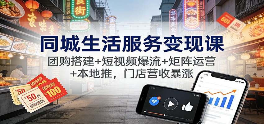 同城生活服务变现课：团购搭建+短视频爆流+矩阵运营+本地推，门店营收暴涨-柚子网创