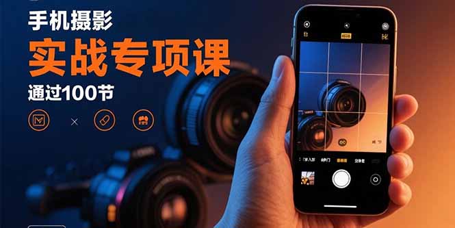 手机摄影实战专项课：通过100节实操课程实现从入门到精通的技能进阶-柚子网创