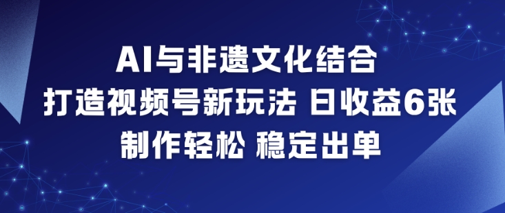 AI与非遗文化结合，打造视频号新玩法，日收益6张，制作轻松，稳定出单-柚子网创