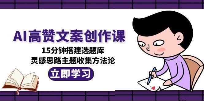（15157期）AI高赞文案创作课，15分钟搭建选题库，灵感思路主题收集方法论-柚子网创