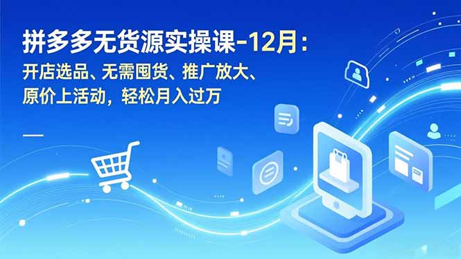 拼多多无货源实操课-12月：开店选品、无需囤货、推广放大、原价上活动，轻松月入过万-柚子网创