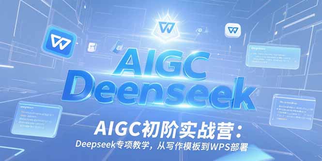 AIGC初阶实战营：Deepseek专项教学，从写作模板到WPS部署-柚子网创