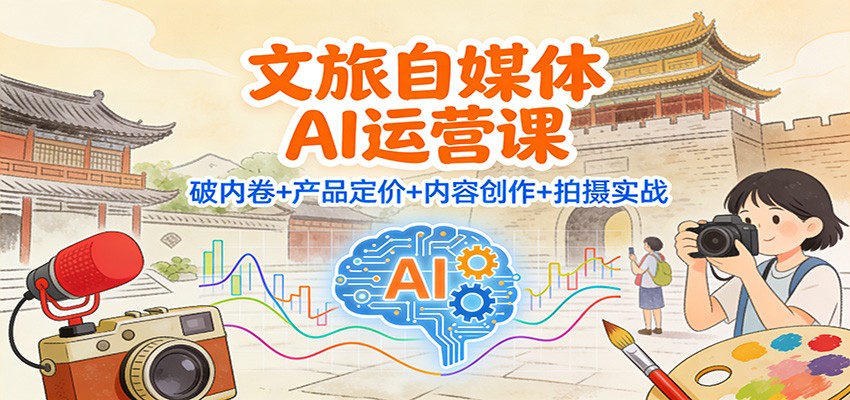 文旅自媒体AI运营课：破内卷+产品定价+内容创作+拍摄实战-柚子网创