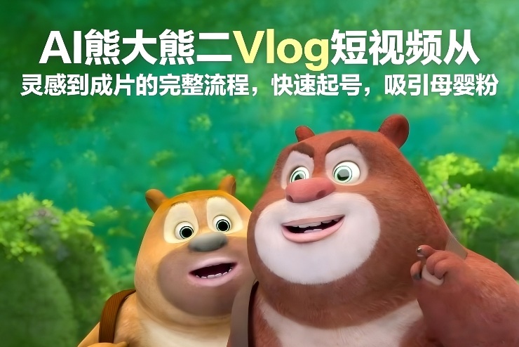 AI熊大熊二Vlog短视频从灵感到成片的完整流程，快速起号，吸引母婴粉-柚子网创