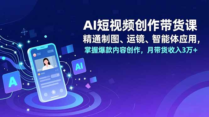 AI短视频创作带货课，精通制图、运镜、智能体应用，掌握爆款内容创作，月带货收入3万+-柚子网创