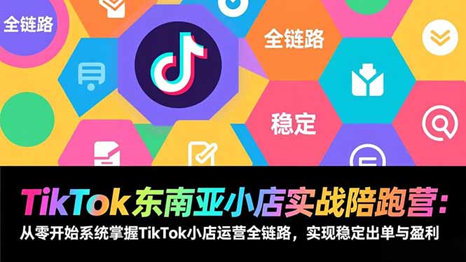 TikTok东南亚小店实战陪跑营：从零开始系统掌握TikTok小店运营全链路，实现稳定出单与盈利-柚子网创