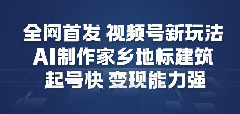 全网首发，视频号新玩法，AI制作家乡地标建筑，起号快，变现能力强-柚子网创
