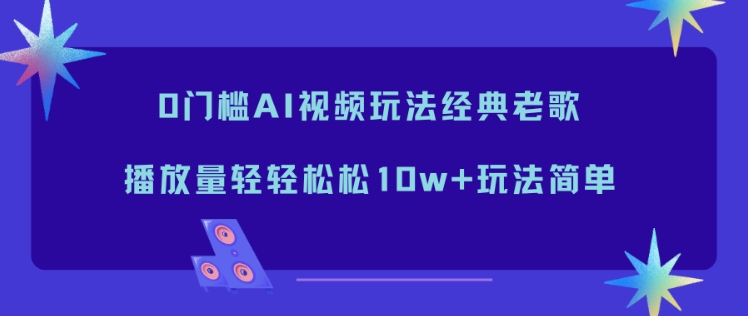 0门槛AI视频玩法经典老歌，播放量轻轻松松10w+玩法简单-柚子网创