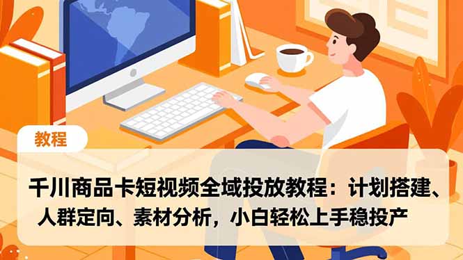 千川商品卡短视频全域投放教程：计划搭建、人群定向、素材分析，小白轻松上手稳投产-柚子网创