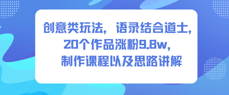 创意类玩法，语录结合道士，20个作品涨粉9.8w，制作课程以及思路讲解-柚子网创